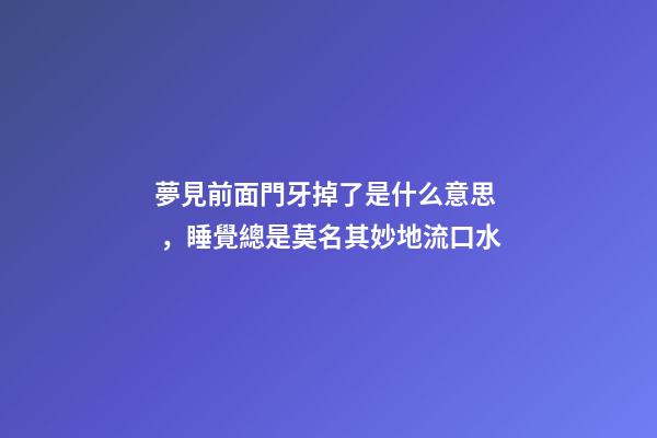 夢見前面門牙掉了是什么意思，睡覺總是莫名其妙地流口水-第1張-觀點-玄機派